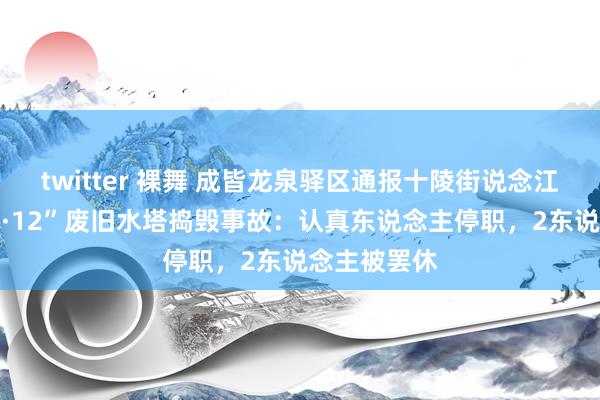 twitter 裸舞 成皆龙泉驿区通报十陵街说念江华社区“12·12”废旧水塔捣毁事故：认真东说念主