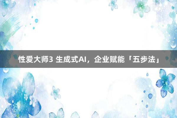 性爱大师3 生成式AI，企业赋能「五步法」