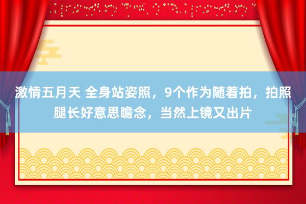 激情五月天 全身站姿照，9个作为随着拍，拍照腿长好意思瞻念，当然上镜又出片