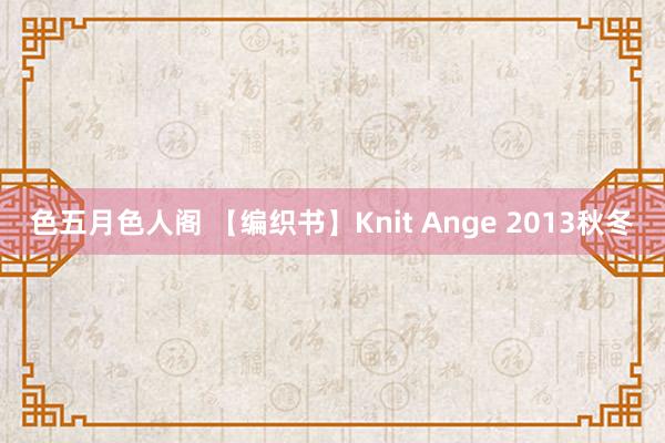 色五月色人阁 【编织书】Knit Ange 2013秋冬