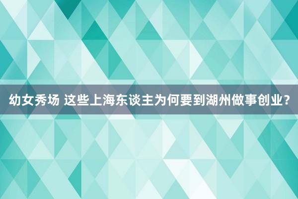 幼女秀场 这些上海东谈主为何要到湖州做事创业？