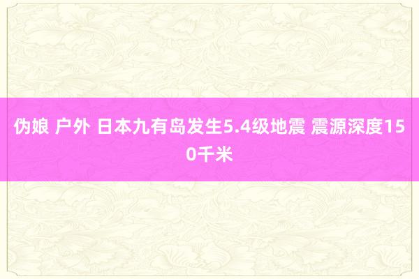 伪娘 户外 日本九有岛发生5.4级地震 震源深度150千米
