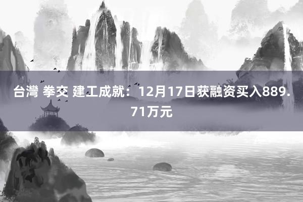 台灣 拳交 建工成就：12月17日获融资买入889.71万元