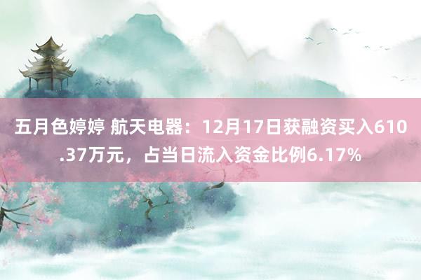 五月色婷婷 航天电器:12月17日获融资买入610.37万元,占当日流入资金比例6.17%