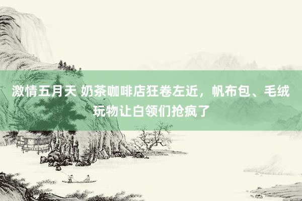 激情五月天 奶茶咖啡店狂卷左近，帆布包、毛绒玩物让白领们抢疯了