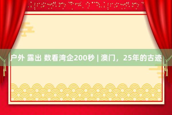 户外 露出 数看湾企200秒 | 澳门，25年的古迹