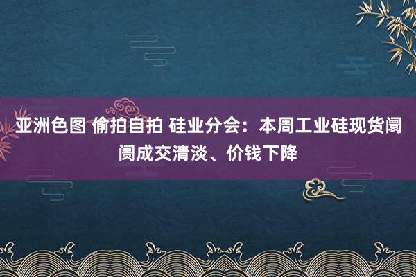 亚洲色图 偷拍自拍 硅业分会：本周工业硅现货阛阓成交清淡、价钱下降