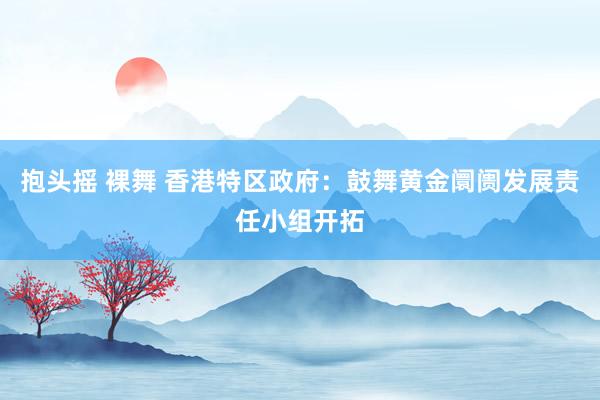 抱头摇 裸舞 香港特区政府：鼓舞黄金阛阓发展责任小组开拓