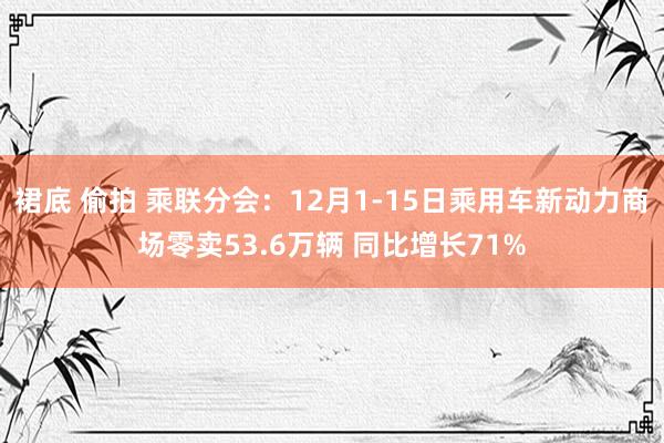 裙底 偷拍 乘联分会：12月1-15日乘用车新动力商场零卖53.6万辆 同比增长71%