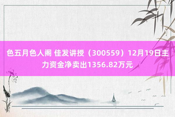色五月色人阁 佳发讲授（300559）12月19日主力资金净卖出1356.82万元