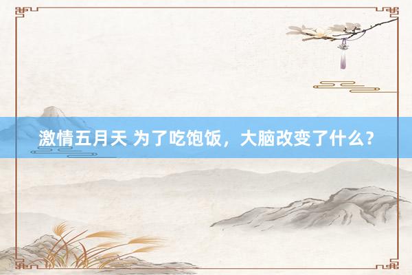 激情五月天 为了吃饱饭，大脑改变了什么？