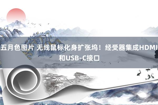 五月色图片 无线鼠标化身扩张坞！经受器集成HDMI和USB-C接口