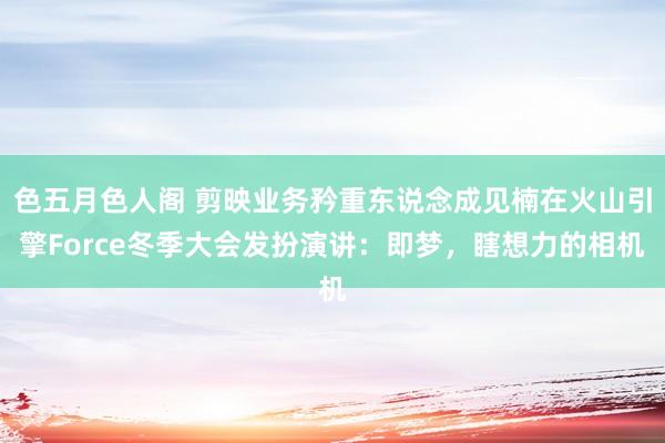 色五月色人阁 剪映业务矜重东说念成见楠在火山引擎Force冬季大会发扮演讲：即梦，瞎想力的相机
