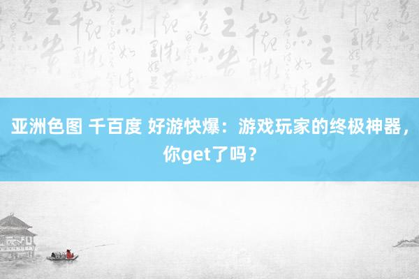 亚洲色图 千百度 好游快爆：游戏玩家的终极神器，你get了吗？