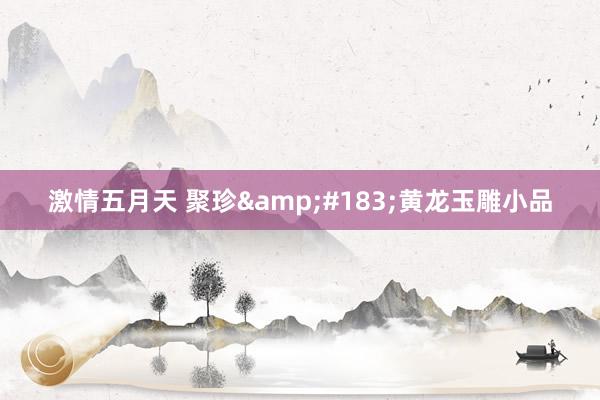 激情五月天 聚珍&#183;黄龙玉雕小品