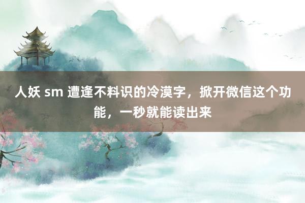 人妖 sm 遭逢不料识的冷漠字，掀开微信这个功能，一秒就能读出来