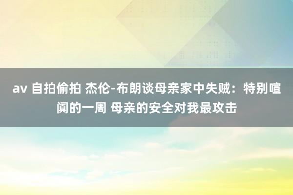av 自拍偷拍 杰伦-布朗谈母亲家中失贼：特别喧阗的一周 母亲的安全对我最攻击