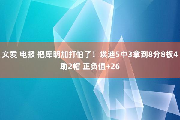 文爱 电报 把库明加打怕了！埃迪5中3拿到8分8板4助2帽 正负值+26