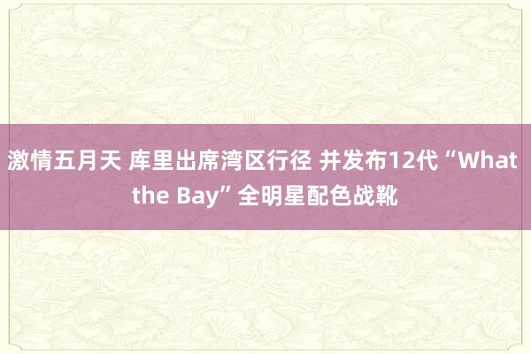 激情五月天 库里出席湾区行径 并发布12代“What the Bay”全明星配色战靴