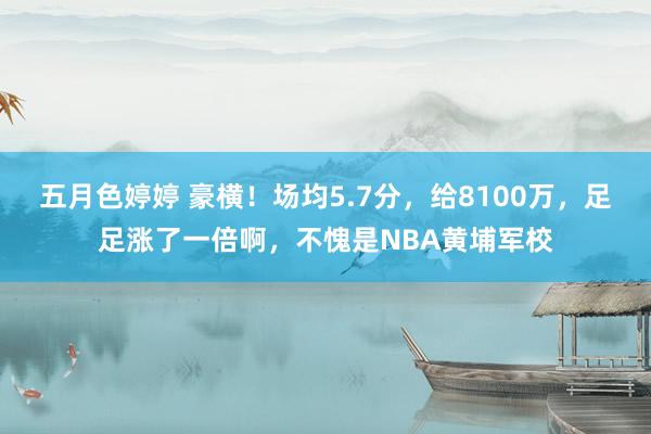 五月色婷婷 豪横!场均5.7分,给8100万,足足涨了一倍啊,不愧是NBA黄埔军校