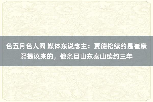 色五月色人阁 媒体东说念主：贾德松续约是崔康熙提议来的，他条目山东泰山续约三年