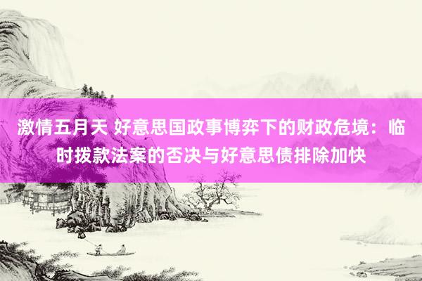 激情五月天 好意思国政事博弈下的财政危境：临时拨款法案的否决与好意思债排除加快