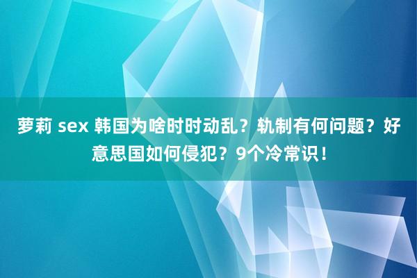 萝莉 sex 韩国为啥时时动乱？轨制有何问题？好意思国如何侵犯？9个冷常识！