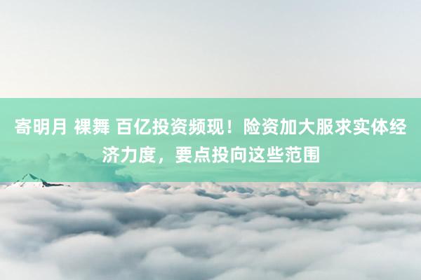 寄明月 裸舞 百亿投资频现！险资加大服求实体经济力度，要点投向这些范围