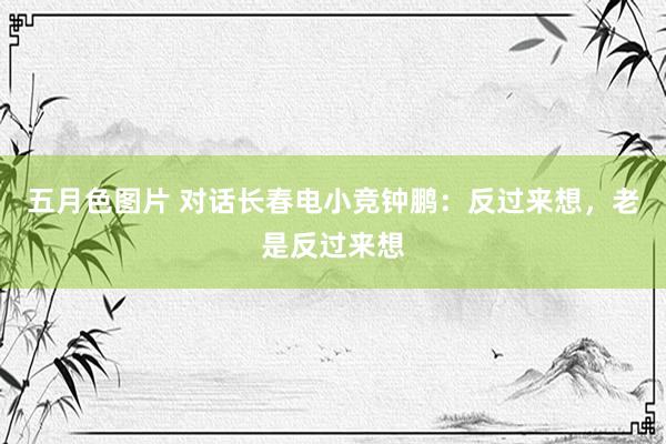 五月色图片 对话长春电小竞钟鹏：反过来想，老是反过来想
