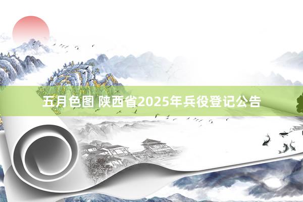 五月色图 陕西省2025年兵役登记公告