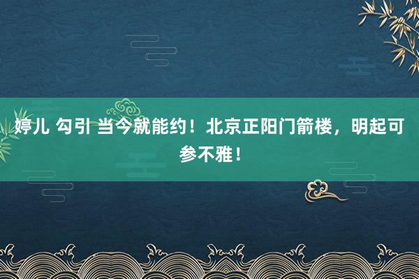 婷儿 勾引 当今就能约!北京正阳门箭楼,明起可参不雅!