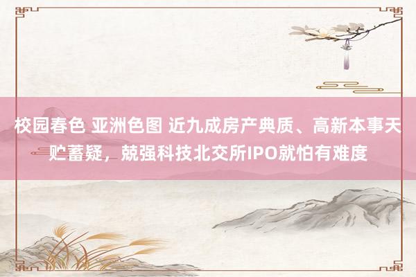 校园春色 亚洲色图 近九成房产典质、高新本事天贮蓄疑，兢强科技北交所IPO就怕有难度