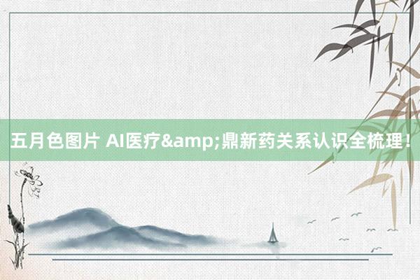 五月色图片 AI医疗&鼎新药关系认识全梳理！