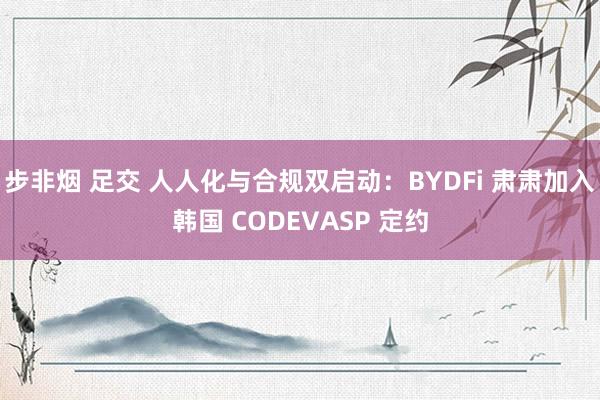 步非烟 足交 人人化与合规双启动：BYDFi 肃肃加入韩国 CODEVASP 定约