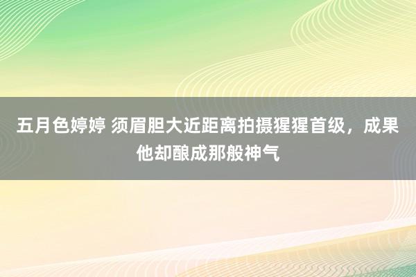 五月色婷婷 须眉胆大近距离拍摄猩猩首级,成果他却酿成那般神气