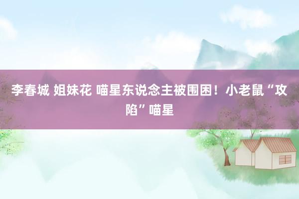 李春城 姐妹花 喵星东说念主被围困！小老鼠“攻陷”喵星