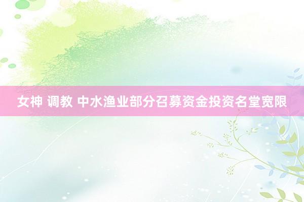 女神 调教 中水渔业部分召募资金投资名堂宽限