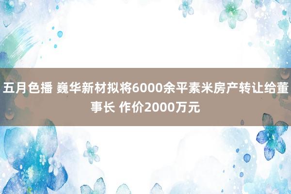五月色播 巍华新材拟将6000余平素米房产转让给董事长 作价2000万元