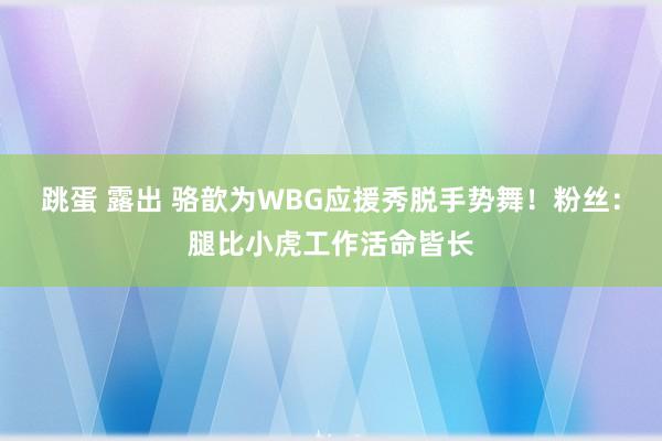 跳蛋 露出 骆歆为WBG应援秀脱手势舞！粉丝：腿比小虎工作活命皆长