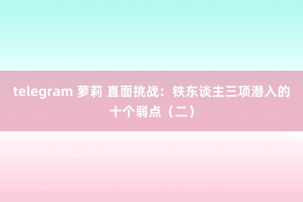 telegram 萝莉 直面挑战：铁东谈主三项潜入的十个弱点（二）