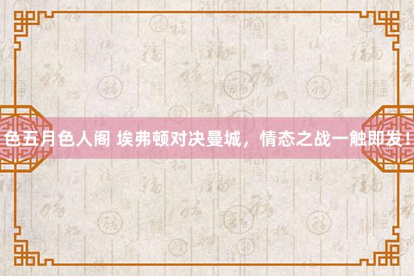 色五月色人阁 埃弗顿对决曼城，情态之战一触即发！