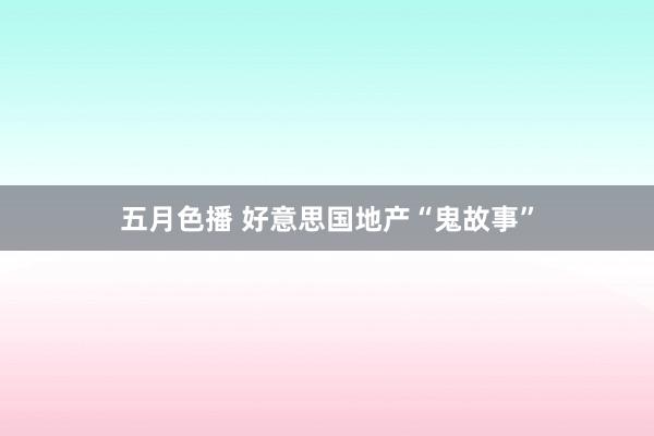 五月色播 好意思国地产“鬼故事”