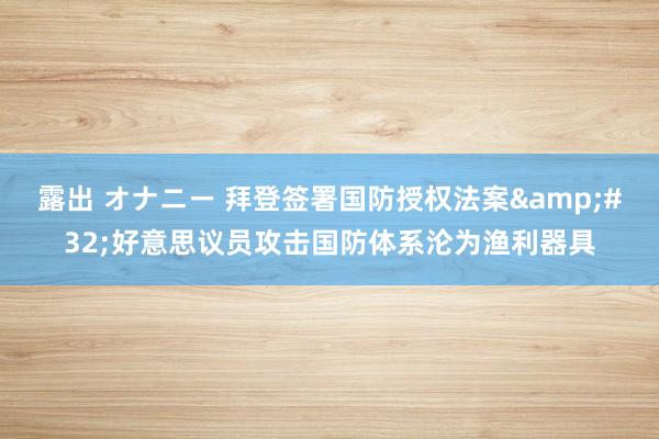 露出 オナニー 拜登签署国防授权法案&#32;好意思议员攻击国防体系沦为渔利器具