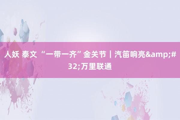 人妖 泰文 “一带一齐”金关节｜汽笛响亮&#32;万里联通