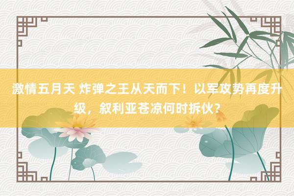 激情五月天 炸弹之王从天而下！以军攻势再度升级，叙利亚苍凉何时拆伙？