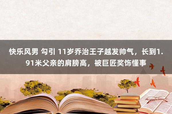 快乐风男 勾引 11岁乔治王子越发帅气，长到1.91米父亲的肩膀高，被巨匠奖饰懂事
