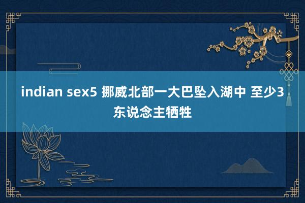 indian sex5 挪威北部一大巴坠入湖中 至少3东说念主牺牲
