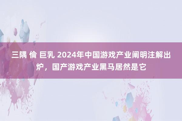 三隅 倫 巨乳 2024年中国游戏产业阐明注解出炉，国产游戏产业黑马居然是它