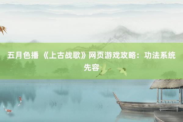 五月色播 《上古战歌》网页游戏攻略：功法系统先容