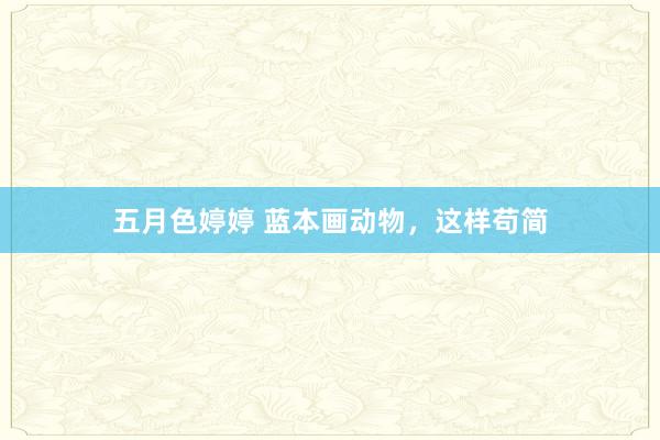五月色婷婷 蓝本画动物，这样苟简